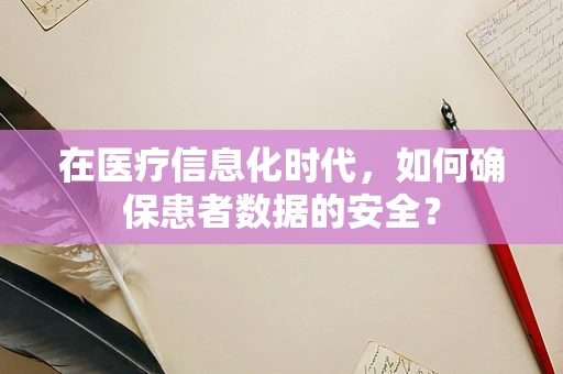 在医疗信息化时代，如何确保患者数据的安全？