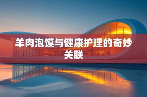 羊肉泡馍与健康护理的奇妙关联