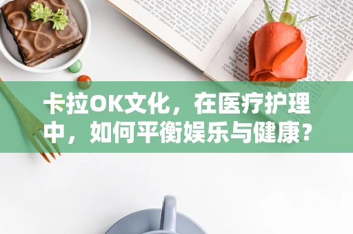 卡拉OK文化，在医疗护理中，如何平衡娱乐与健康？