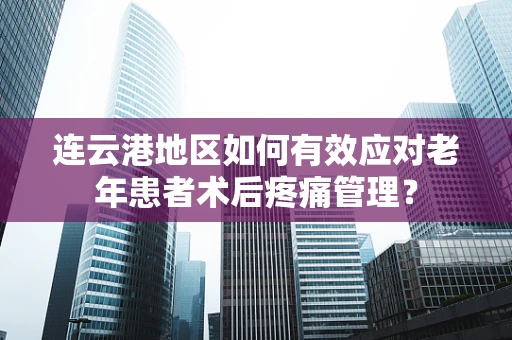 连云港地区如何有效应对老年患者术后疼痛管理？