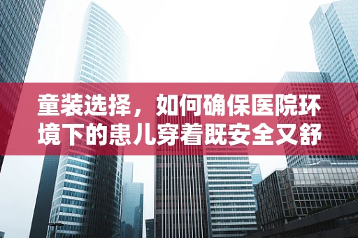 童装选择，如何确保医院环境下的患儿穿着既安全又舒适？