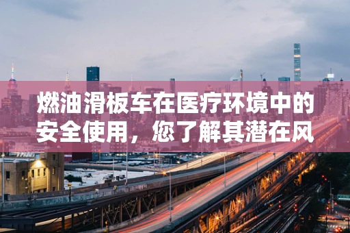 燃油滑板车在医疗环境中的安全使用，您了解其潜在风险吗？