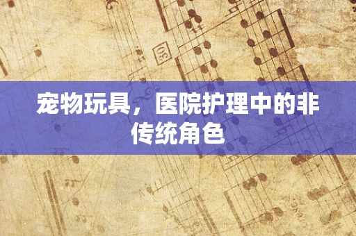 宠物玩具，医院护理中的非传统角色