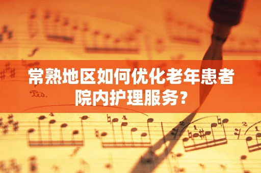 常熟地区如何优化老年患者院内护理服务？