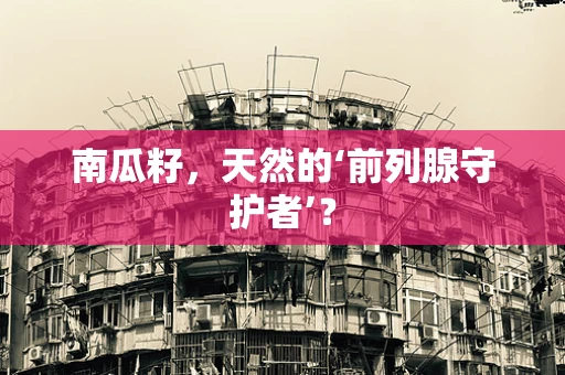 南瓜籽，天然的‘前列腺守护者’？
