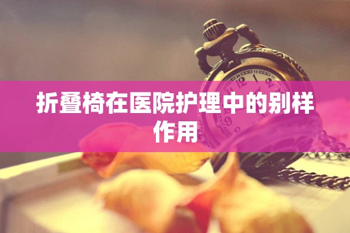 折叠椅在医院护理中的别样作用