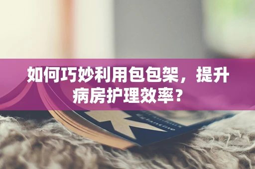 如何巧妙利用包包架，提升病房护理效率？
