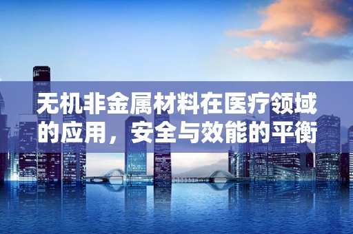 无机非金属材料在医疗领域的应用，安全与效能的平衡如何实现？
