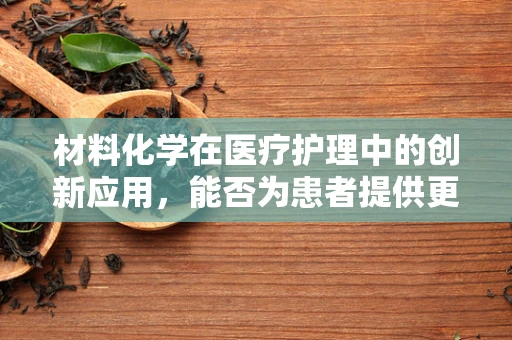 材料化学在医疗护理中的创新应用，能否为患者提供更安全的护理材料？