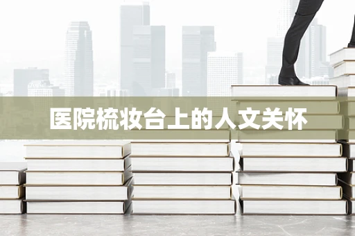 医院梳妆台上的人文关怀