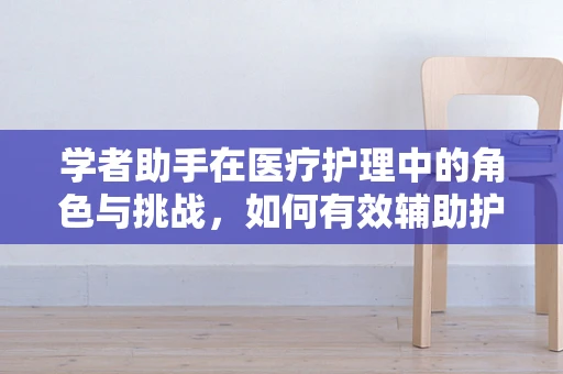 学者助手在医疗护理中的角色与挑战，如何有效辅助护理决策？