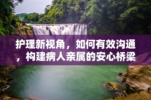 护理新视角，如何有效沟通，构建病人亲属的安心桥梁？