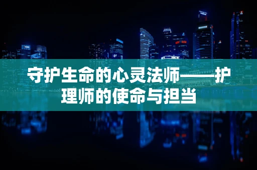 守护生命的心灵法师——护理师的使命与担当
