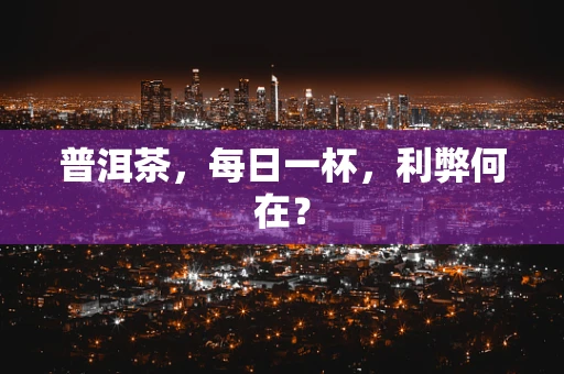普洱茶，每日一杯，利弊何在？