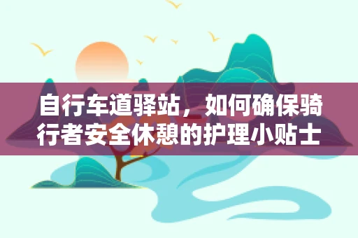 自行车道驿站，如何确保骑行者安全休憩的护理小贴士？