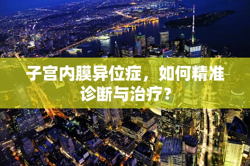 子宫内膜异位症，如何精准诊断与治疗？