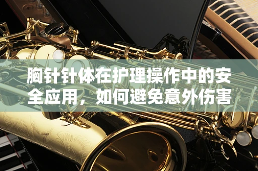 胸针针体在护理操作中的安全应用，如何避免意外伤害？