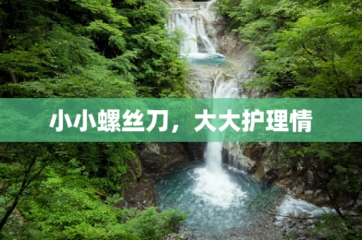 小小螺丝刀，大大护理情