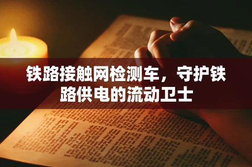 铁路接触网检测车，守护铁路供电的流动卫士