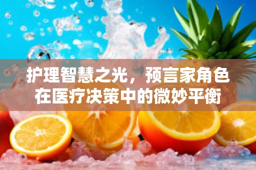 护理智慧之光，预言家角色在医疗决策中的微妙平衡