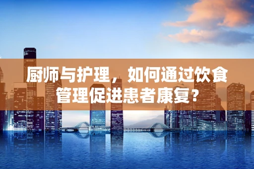 厨师与护理，如何通过饮食管理促进患者康复？