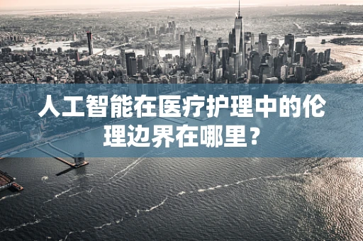 人工智能在医疗护理中的伦理边界在哪里？