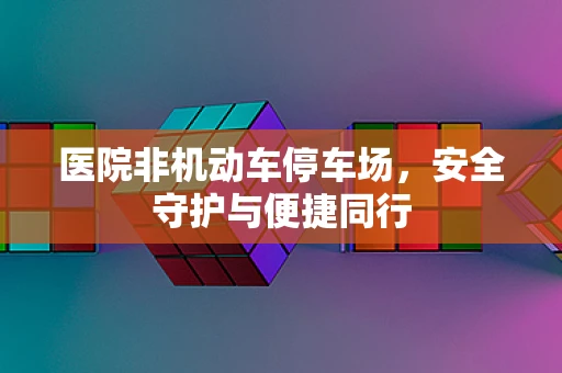 医院非机动车停车场，安全守护与便捷同行