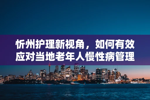 忻州护理新视角，如何有效应对当地老年人慢性病管理的挑战？