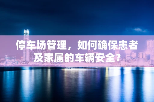 停车场管理，如何确保患者及家属的车辆安全？