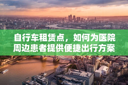自行车租赁点，如何为医院周边患者提供便捷出行方案？