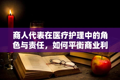 商人代表在医疗护理中的角色与责任，如何平衡商业利益与患者福祉？