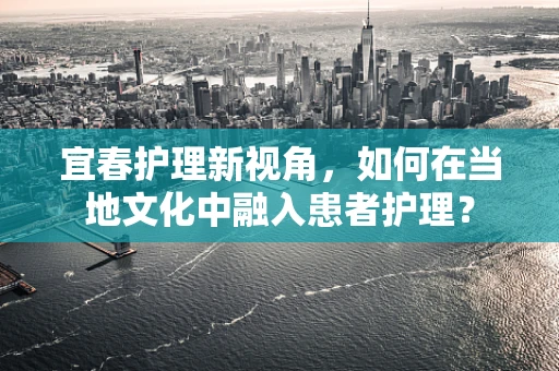 宜春护理新视角，如何在当地文化中融入患者护理？
