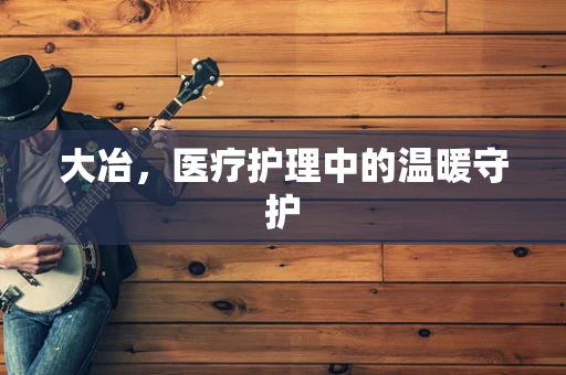 大冶，医疗护理中的温暖守护