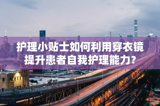 护理小贴士如何利用穿衣镜提升患者自我护理能力？