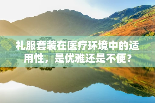 礼服套装在医疗环境中的适用性，是优雅还是不便？