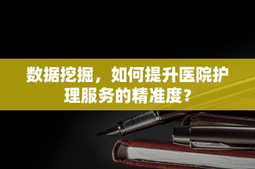 数据挖掘，如何提升医院护理服务的精准度？