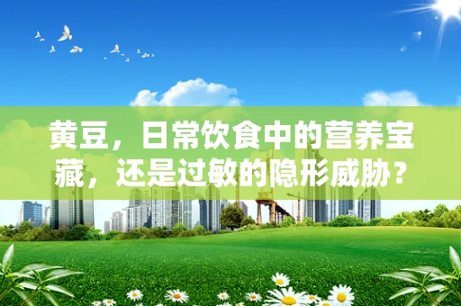 黄豆，日常饮食中的营养宝藏，还是过敏的隐形威胁？