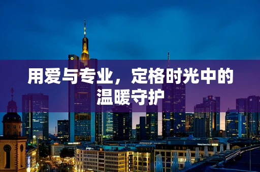 用爱与专业，定格时光中的温暖守护