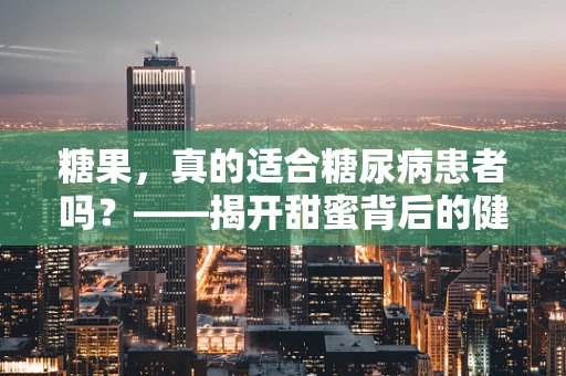 糖果，真的适合糖尿病患者吗？——揭开甜蜜背后的健康真相
