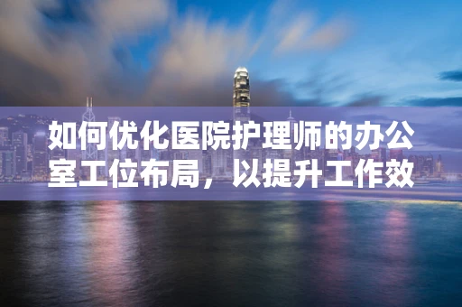 如何优化医院护理师的办公室工位布局，以提升工作效率与患者安全？