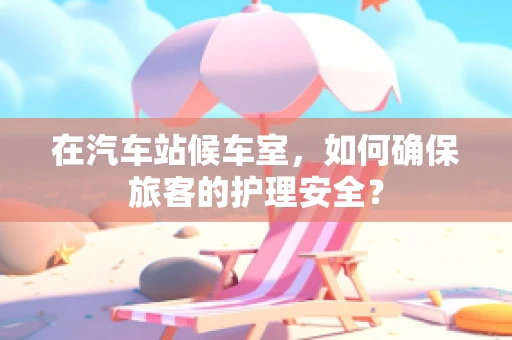在汽车站候车室，如何确保旅客的护理安全？