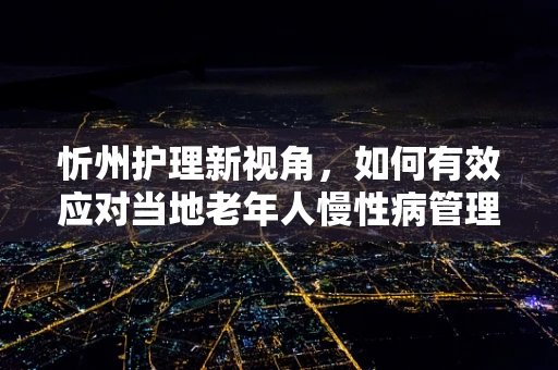 忻州护理新视角，如何有效应对当地老年人慢性病管理的挑战？