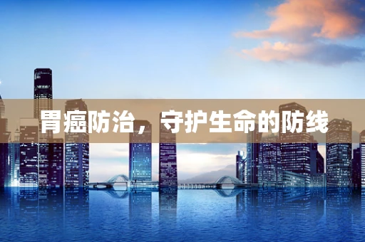 胃癌防治，守护生命的防线