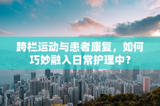 跨栏运动与患者康复，如何巧妙融入日常护理中？