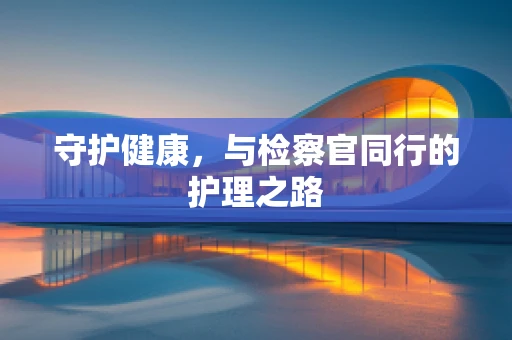 守护健康，与检察官同行的护理之路