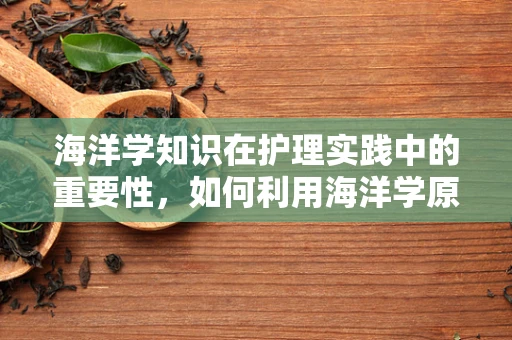 海洋学知识在护理实践中的重要性，如何利用海洋学原理提升患者护理体验？