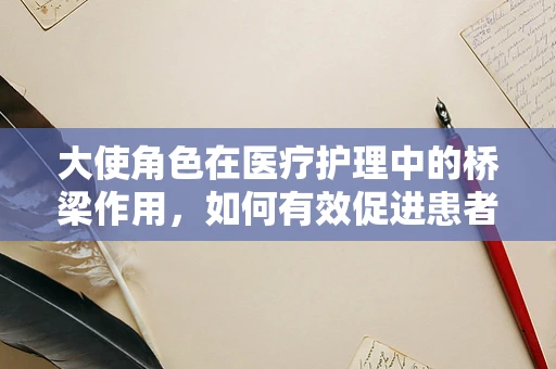 大使角色在医疗护理中的桥梁作用，如何有效促进患者与医院之间的沟通？