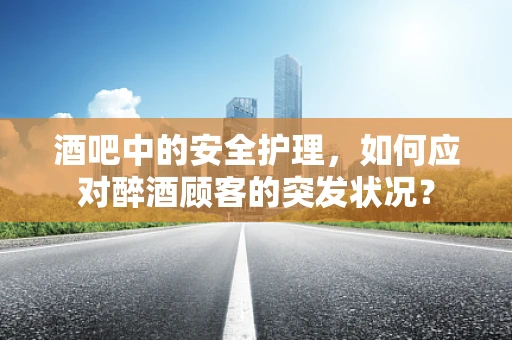 酒吧中的安全护理，如何应对醉酒顾客的突发状况？