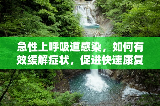 急性上呼吸道感染，如何有效缓解症状，促进快速康复？