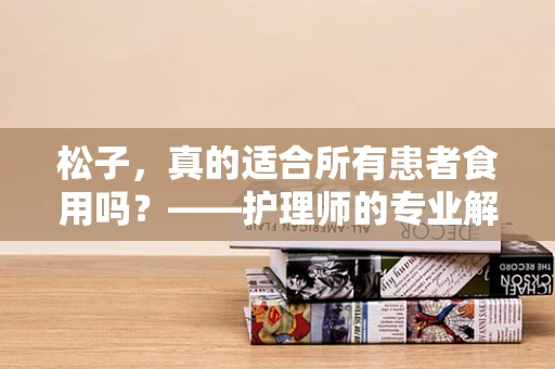 松子，真的适合所有患者食用吗？——护理师的专业解答